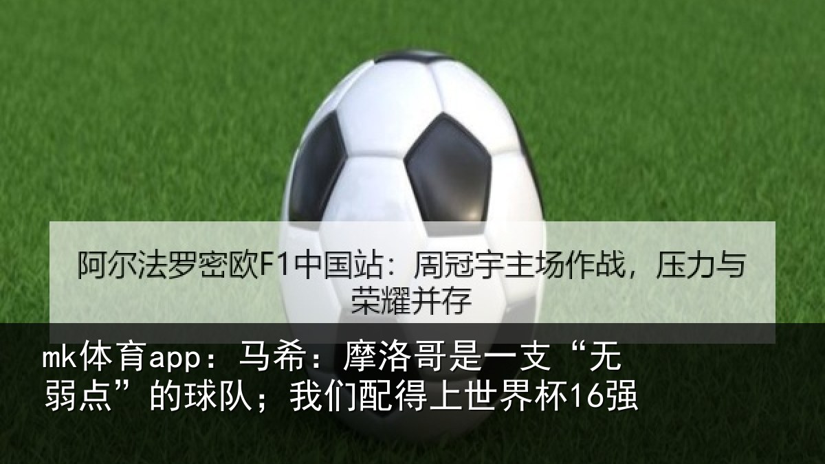 mk体育app：马希：摩洛哥是一支“无弱点”的球队；我们配得上世界杯16强