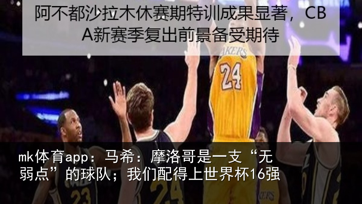 mk体育app：马希：摩洛哥是一支“无弱点”的球队；我们配得上世界杯16强