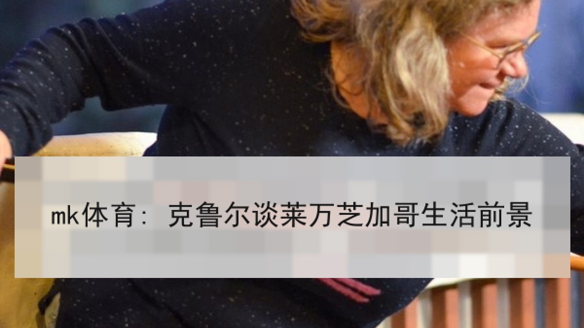mk体育: 克鲁尔谈莱万芝加哥生活前景 mk体育: 克鲁尔谈莱万芝加哥生活前景