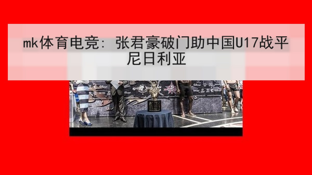 mk体育电竞: 张君豪破门助中国U17战平尼日利亚