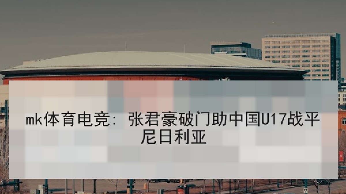 mk体育电竞: 张君豪破门助中国U17战平尼日利亚