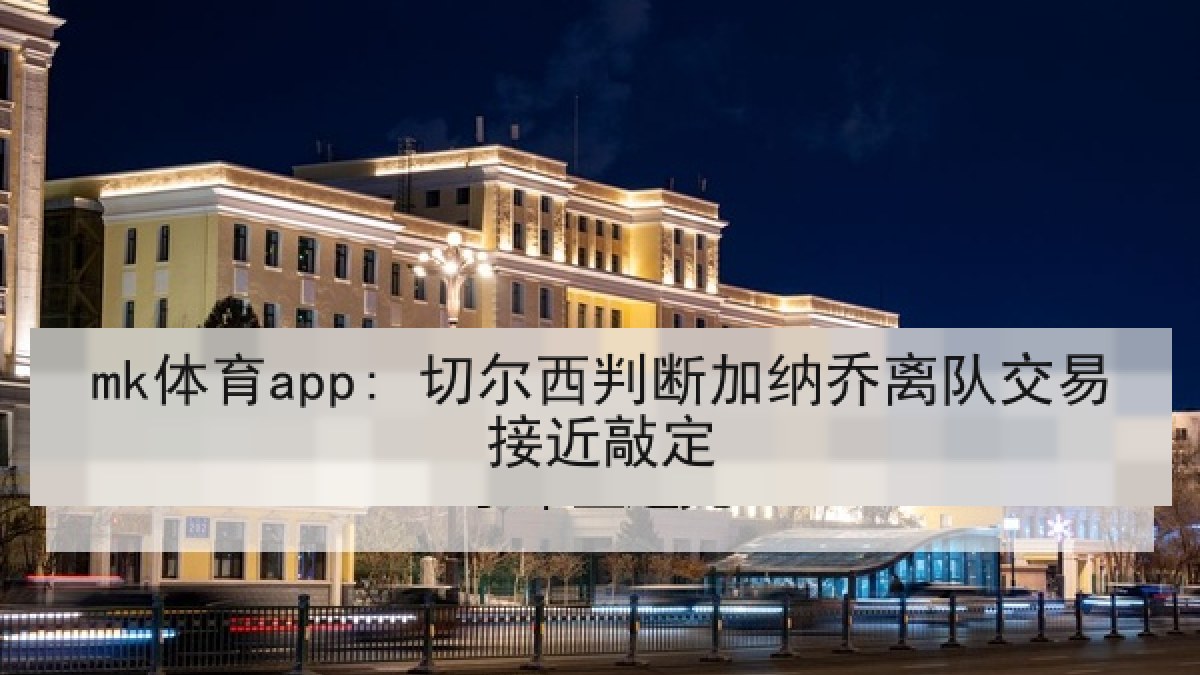 mk体育app: 切尔西判断加纳乔离队交易接近敲定
