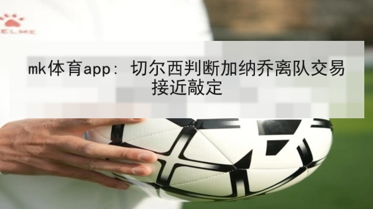 mk体育app: 切尔西判断加纳乔离队交易接近敲定