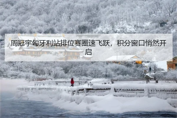 周冠宇匈牙利站排位赛圈速飞跃，积分窗口悄然开启