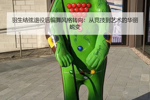 羽生结弦退役后编舞风格转向：从竞技到艺术的华丽蜕变