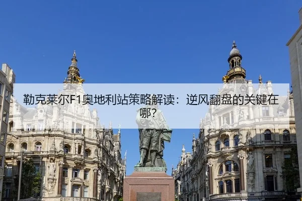 勒克莱尔F1奥地利站策略解读：逆风翻盘的关键在哪？
