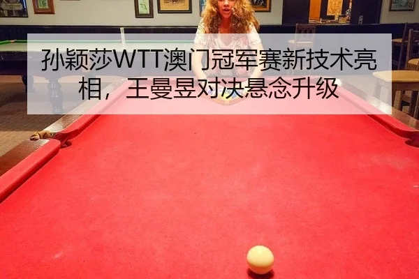 孙颖莎WTT澳门冠军赛新技术亮相，王曼昱对决悬念升级