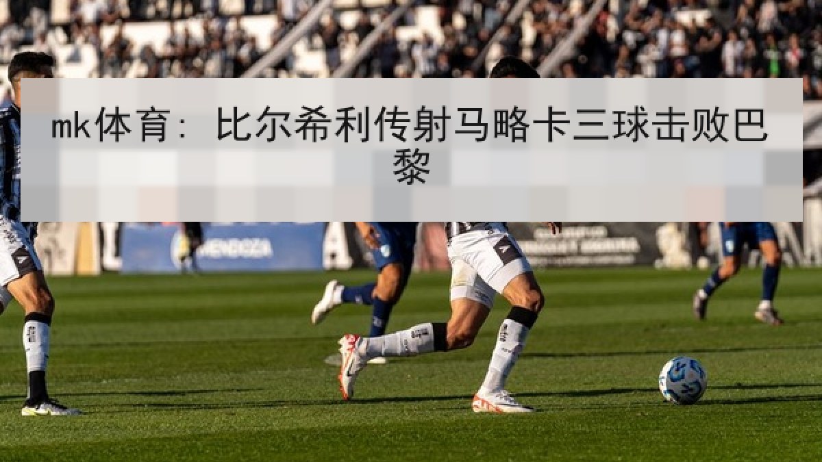mk体育: 比尔希利传射马略卡三球击败巴黎 mk体育: 比尔希利传射马略卡三球击败巴黎