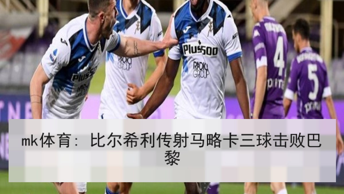 mk体育: 比尔希利传射马略卡三球击败巴黎 mk体育: 比尔希利传射马略卡三球击败巴黎
