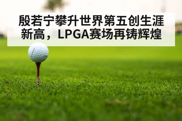殷若宁攀升世界第五创生涯新高，LPGA赛场再铸辉煌