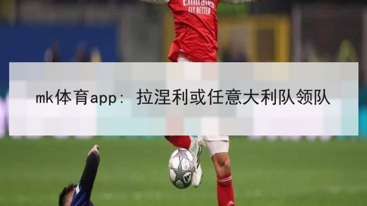 mk体育app: 拉涅利或任意大利队领队 mk体育app: 拉涅利或任意大利队领队