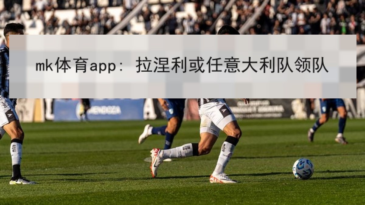 mk体育app: 拉涅利或任意大利队领队 mk体育app: 拉涅利或任意大利队领队