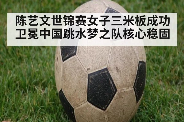 陈艺文世锦赛女子三米板成功卫冕中国跳水梦之队核心稳固