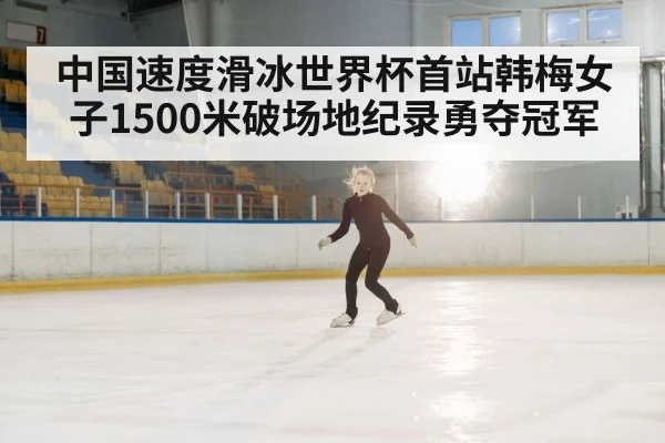 中国速度滑冰世界杯首站韩梅女子1500米破场地纪录勇夺冠军
