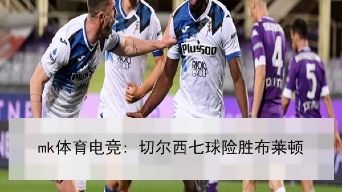 mk体育电竞: 切尔西七球险胜布莱顿 mk体育电竞: 切尔西七球险胜布莱顿