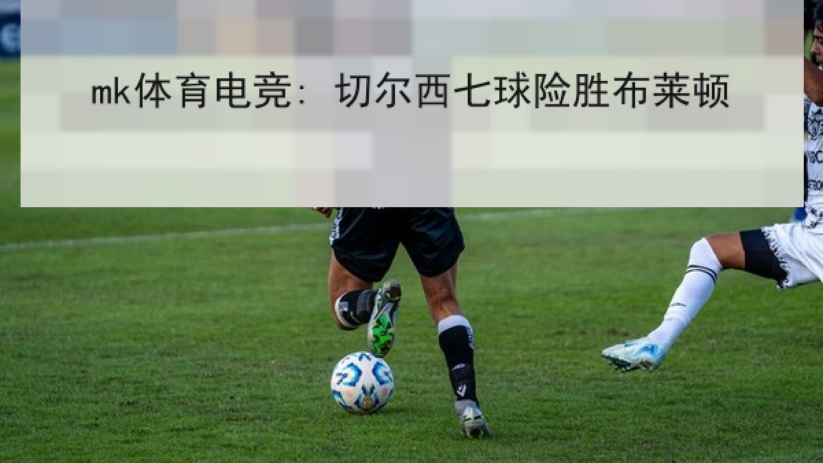 mk体育电竞: 切尔西七球险胜布莱顿