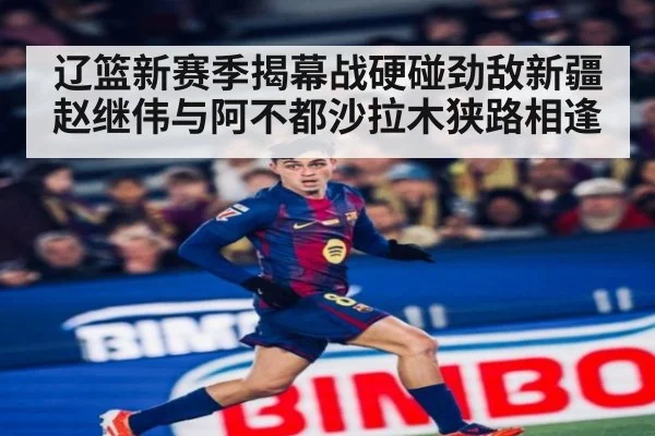 辽篮新赛季揭幕战硬碰劲敌新疆赵继伟与阿不都沙拉木狭路相逢