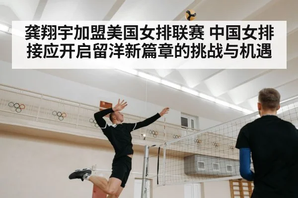龚翔宇加盟美国女排联赛 中国女排接应开启留洋新篇章的挑战与机遇
