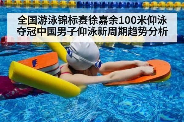 全国游泳锦标赛徐嘉余100米仰泳夺冠中国男子仰泳新周期趋势分析