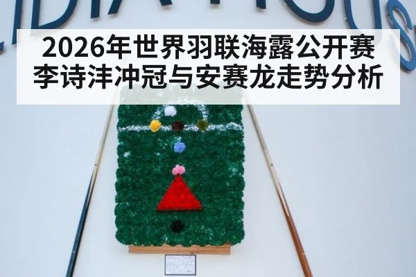 2026年世界羽联海露公开赛李诗沣冲冠与安赛龙走势分析