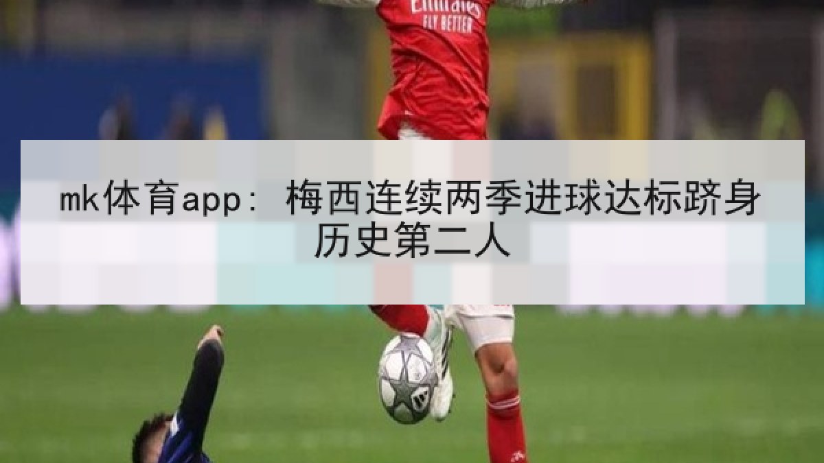 mk体育app: 梅西连续两季进球达标跻身历史第二人